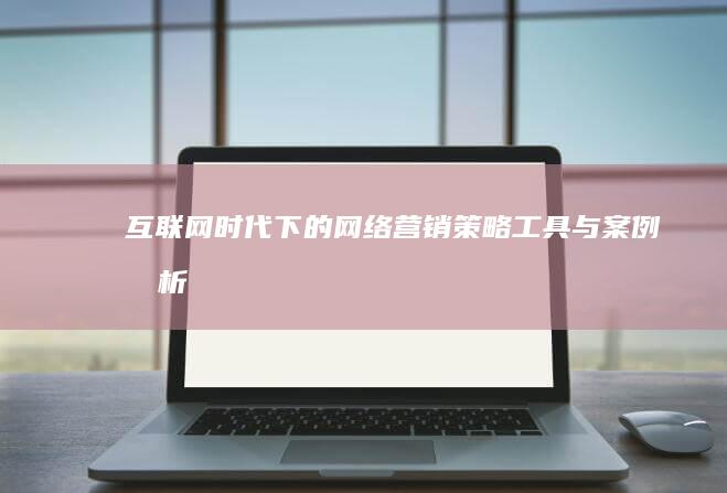 互联网时代下的网络营销：策略、工具与案例分析