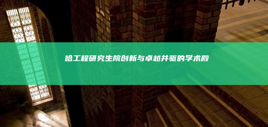 哈工程研究生院：创新与卓越并驱的学术殿堂